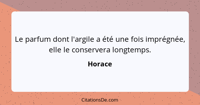 Le parfum dont l'argile a été une fois imprégnée, elle le conservera longtemps.... - Horace