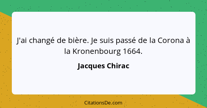 J'ai changé de bière. Je suis passé de la Corona à la Kronenbourg 1664.... - Jacques Chirac