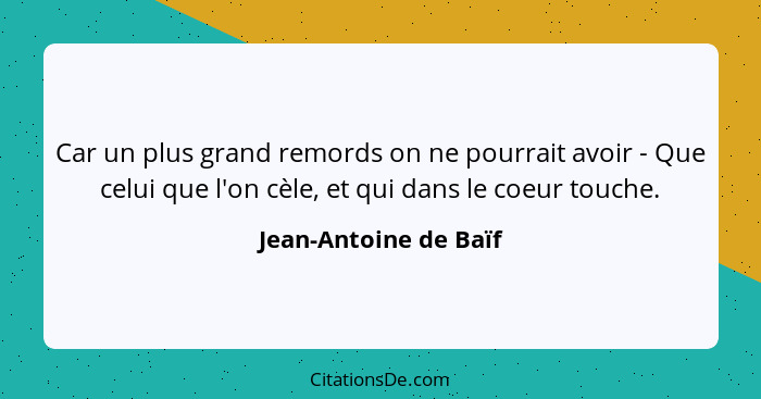 Car un plus grand remords on ne pourrait avoir - Que celui que l'on cèle, et qui dans le coeur touche.... - Jean-Antoine de Baïf