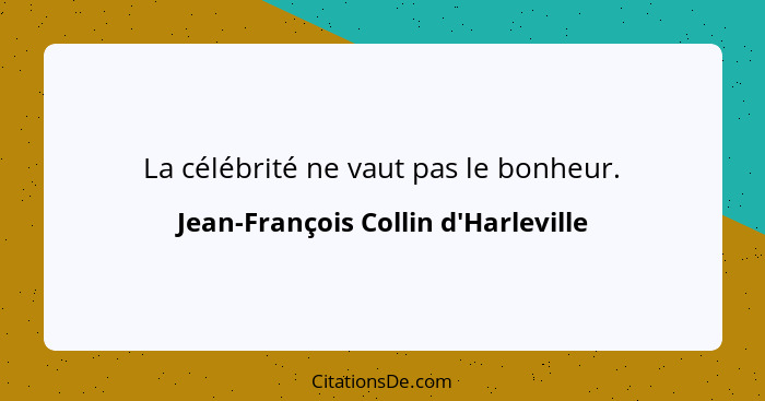 La célébrité ne vaut pas le bonheur.... - Jean-François Collin d'Harleville