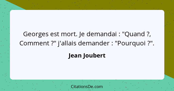 Georges est mort. Je demandai : "Quand ?, Comment ?" j'allais demander : "Pourquoi ?".... - Jean Joubert