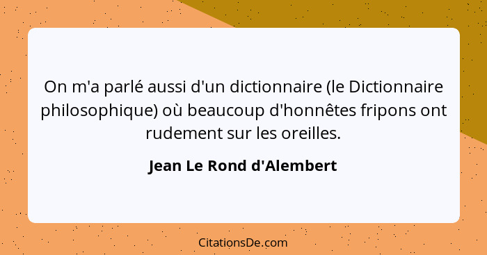 On m'a parlé aussi d'un dictionnaire (le Dictionnaire philosophique) où beaucoup d'honnêtes fripons ont rudement sur les... - Jean Le Rond d'Alembert