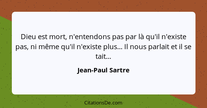 Dieu est mort, n'entendons pas par là qu'il n'existe pas, ni même qu'il n'existe plus... Il nous parlait et il se tait...... - Jean-Paul Sartre