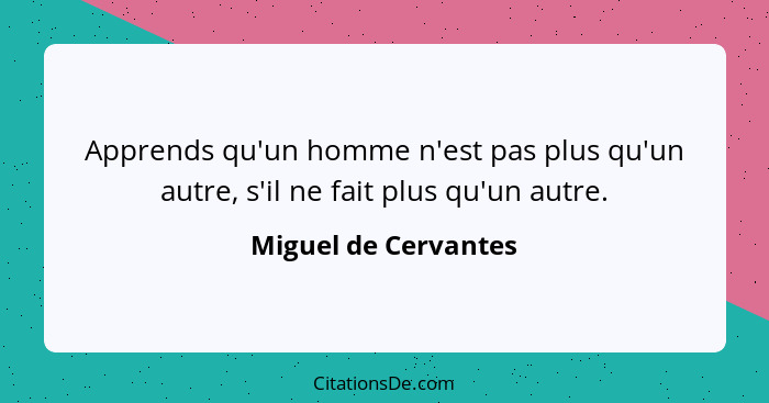 Apprends qu'un homme n'est pas plus qu'un autre, s'il ne fait plus qu'un autre.... - Miguel de Cervantes