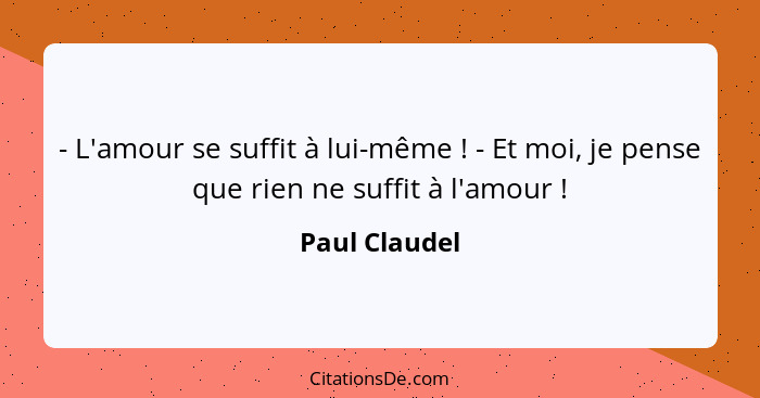 - L'amour se suffit à lui-même ! - Et moi, je pense que rien ne suffit à l'amour !... - Paul Claudel