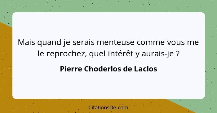 Mais quand je serais menteuse comme vous me le reprochez, quel intérêt y aurais-je ?... - Pierre Choderlos de Laclos