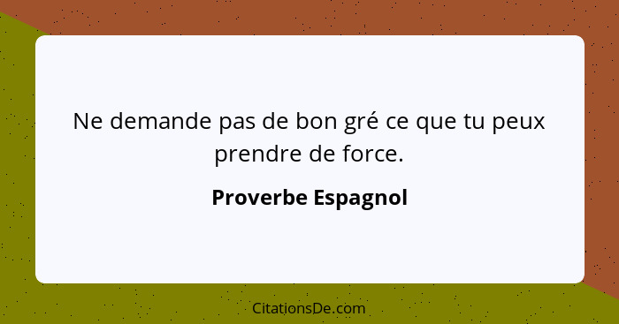 Ne demande pas de bon gré ce que tu peux prendre de force.... - Proverbe Espagnol