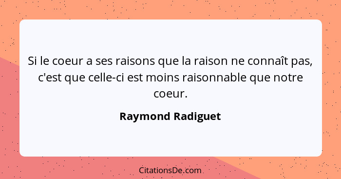 Si le coeur a ses raisons que la raison ne connaît pas, c'est que celle-ci est moins raisonnable que notre coeur.... - Raymond Radiguet