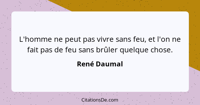 L'homme ne peut pas vivre sans feu, et l'on ne fait pas de feu sans brûler quelque chose.... - René Daumal