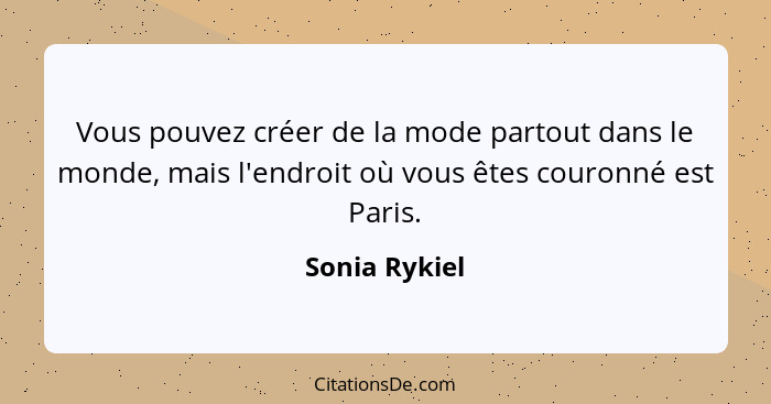 Vous pouvez créer de la mode partout dans le monde, mais l'endroit où vous êtes couronné est Paris.... - Sonia Rykiel