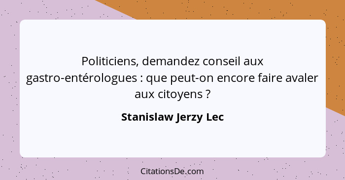 Politiciens, demandez conseil aux gastro-entérologues : que peut-on encore faire avaler aux citoyens ?... - Stanislaw Jerzy Lec