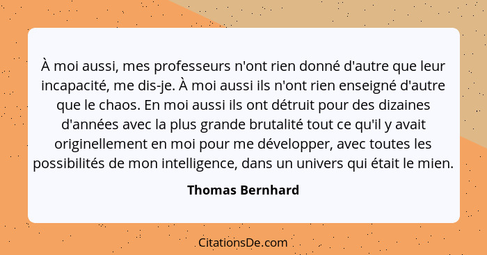 À moi aussi, mes professeurs n'ont rien donné d'autre que leur incapacité, me dis-je. À moi aussi ils n'ont rien enseigné d'autre qu... - Thomas Bernhard