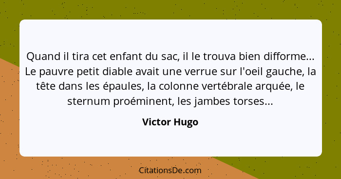 Quand il tira cet enfant du sac, il le trouva bien difforme... Le pauvre petit diable avait une verrue sur l'oeil gauche, la tête dans l... - Victor Hugo