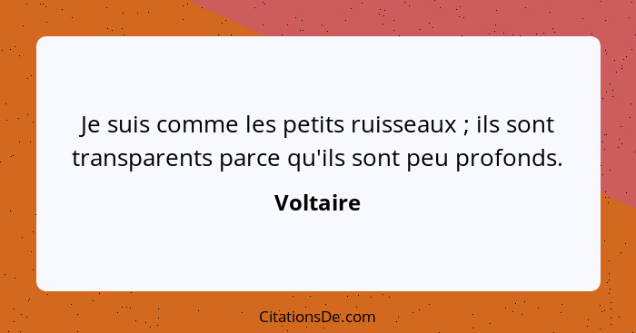 Je suis comme les petits ruisseaux ; ils sont transparents parce qu'ils sont peu profonds.... - Voltaire
