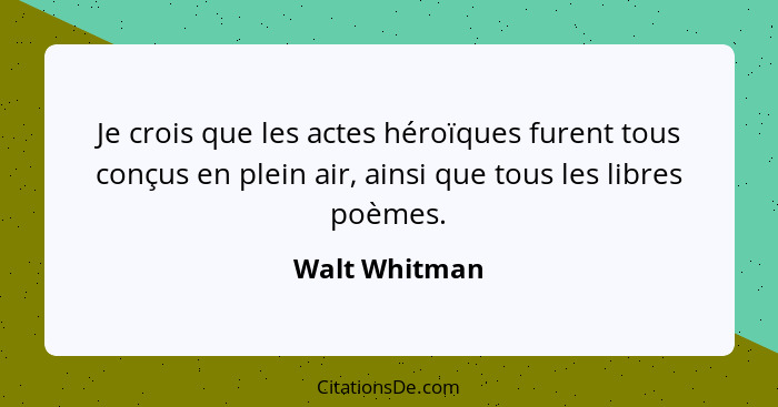 Je crois que les actes héroïques furent tous conçus en plein air, ainsi que tous les libres poèmes.... - Walt Whitman