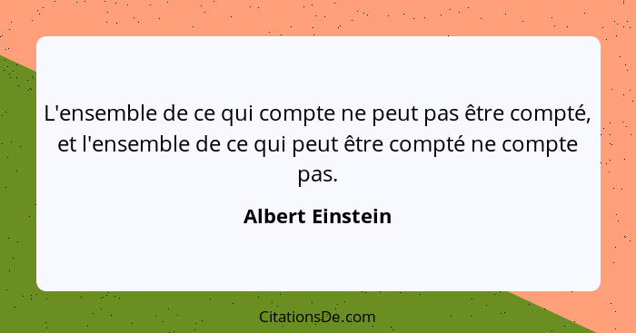 L'ensemble de ce qui compte ne peut pas être compté, et l'ensemble de ce qui peut être compté ne compte pas.... - Albert Einstein
