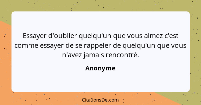 Essayer d'oublier quelqu'un que vous aimez c'est comme essayer de se rappeler de quelqu'un que vous n'avez jamais rencontré.... - Anonyme