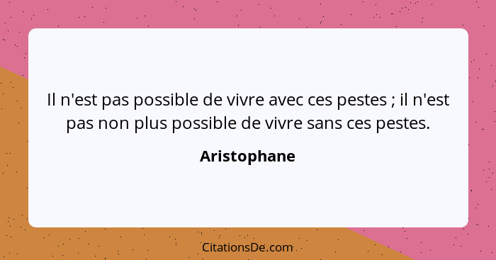 Il n'est pas possible de vivre avec ces pestes ; il n'est pas non plus possible de vivre sans ces pestes.... - Aristophane