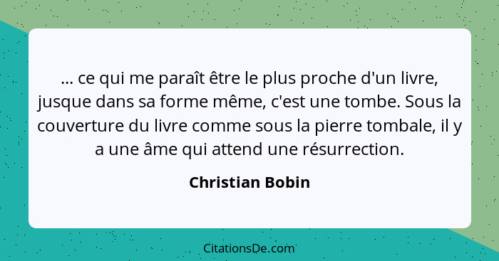 ... ce qui me paraît être le plus proche d'un livre, jusque dans sa forme même, c'est une tombe. Sous la couverture du livre comme s... - Christian Bobin