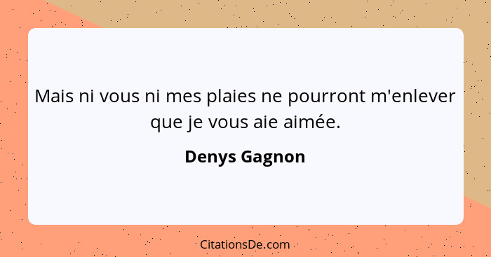 Mais ni vous ni mes plaies ne pourront m'enlever que je vous aie aimée.... - Denys Gagnon