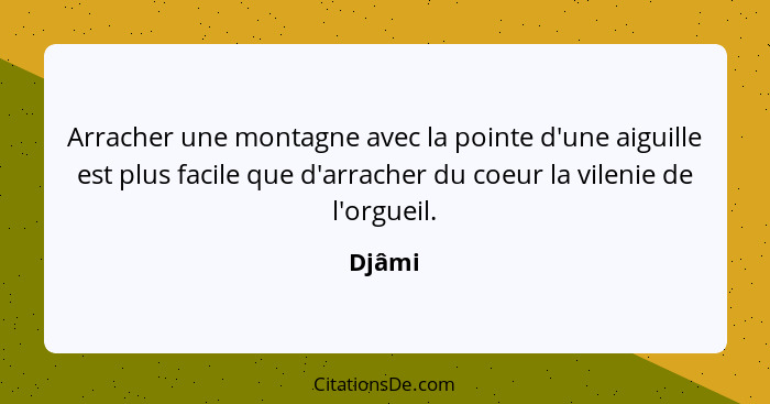 Arracher une montagne avec la pointe d'une aiguille est plus facile que d'arracher du coeur la vilenie de l'orgueil.... - Djâmi