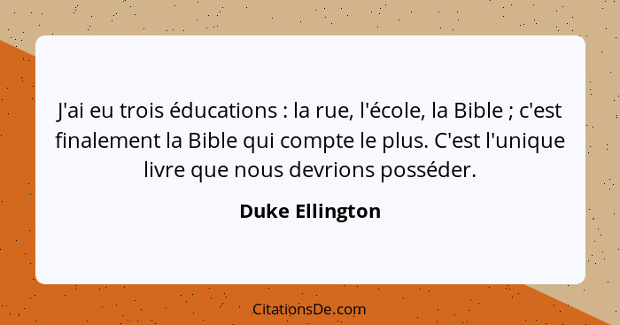 J'ai eu trois éducations : la rue, l'école, la Bible ; c'est finalement la Bible qui compte le plus. C'est l'unique livre q... - Duke Ellington
