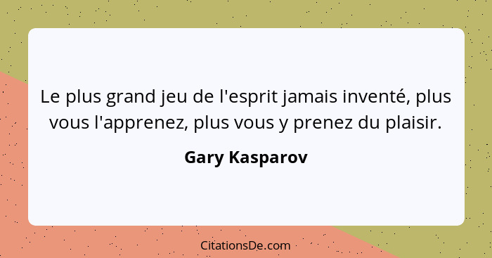 Le plus grand jeu de l'esprit jamais inventé, plus vous l'apprenez, plus vous y prenez du plaisir.... - Gary Kasparov