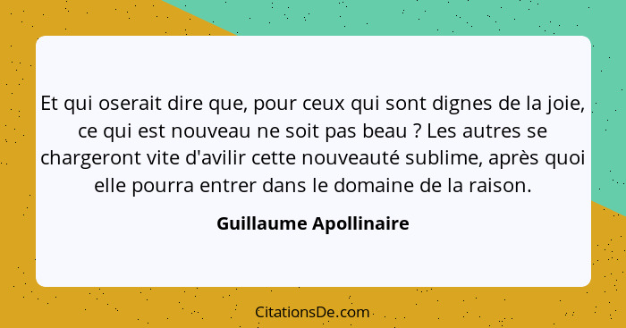 Et qui oserait dire que, pour ceux qui sont dignes de la joie, ce qui est nouveau ne soit pas beau ? Les autres se charge... - Guillaume Apollinaire