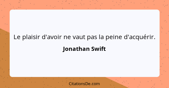 Le plaisir d'avoir ne vaut pas la peine d'acquérir.... - Jonathan Swift