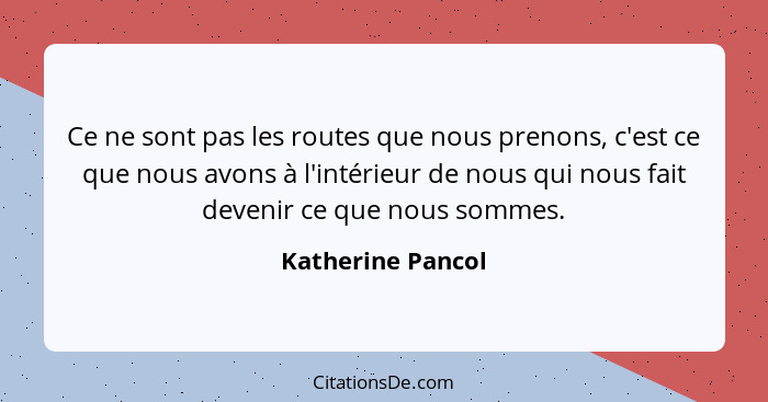 Ce ne sont pas les routes que nous prenons, c'est ce que nous avons à l'intérieur de nous qui nous fait devenir ce que nous sommes.... - Katherine Pancol