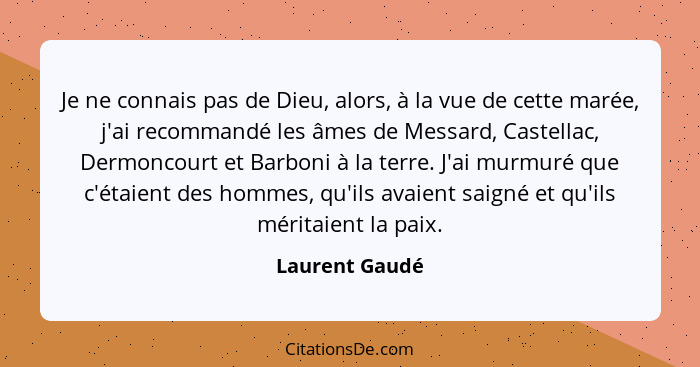Je ne connais pas de Dieu, alors, à la vue de cette marée, j'ai recommandé les âmes de Messard, Castellac, Dermoncourt et Barboni à la... - Laurent Gaudé