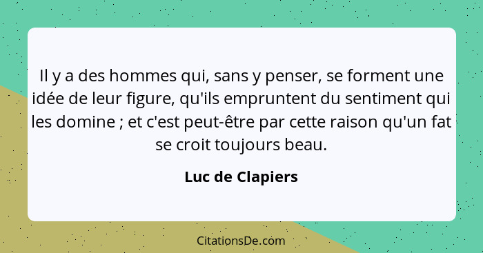 Il y a des hommes qui, sans y penser, se forment une idée de leur figure, qu'ils empruntent du sentiment qui les domine ; et c'... - Luc de Clapiers