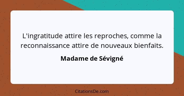 L'ingratitude attire les reproches, comme la reconnaissance attire de nouveaux bienfaits.... - Madame de Sévigné