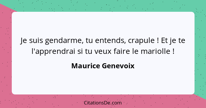 Je suis gendarme, tu entends, crapule ! Et je te l'apprendrai si tu veux faire le mariolle !... - Maurice Genevoix