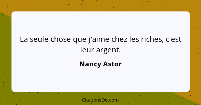 La seule chose que j'aime chez les riches, c'est leur argent.... - Nancy Astor