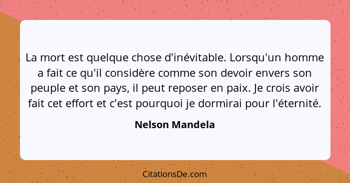 La mort est quelque chose d'inévitable. Lorsqu'un homme a fait ce qu'il considère comme son devoir envers son peuple et son pays, il... - Nelson Mandela