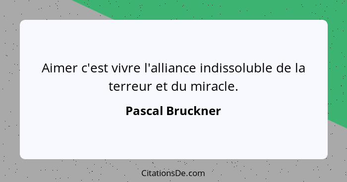 Aimer c'est vivre l'alliance indissoluble de la terreur et du miracle.... - Pascal Bruckner