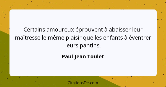 Certains amoureux éprouvent à abaisser leur maîtresse le même plaisir que les enfants à éventrer leurs pantins.... - Paul-Jean Toulet