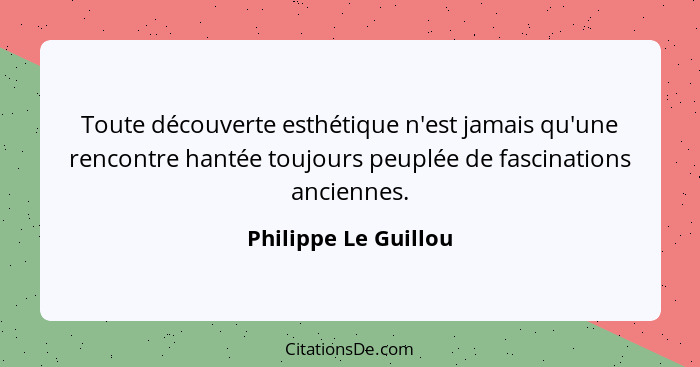 Toute découverte esthétique n'est jamais qu'une rencontre hantée toujours peuplée de fascinations anciennes.... - Philippe Le Guillou