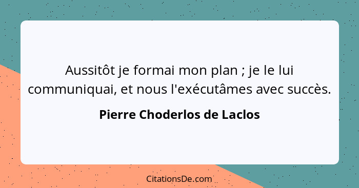 Aussitôt je formai mon plan ; je le lui communiquai, et nous l'exécutâmes avec succès.... - Pierre Choderlos de Laclos