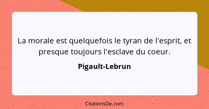 La morale est quelquefois le tyran de l'esprit, et presque toujours l'esclave du coeur.... - Pigault-Lebrun