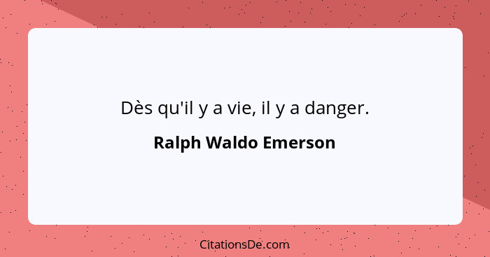 Dès qu'il y a vie, il y a danger.... - Ralph Waldo Emerson