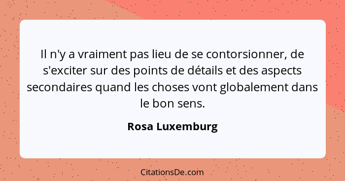 Il n'y a vraiment pas lieu de se contorsionner, de s'exciter sur des points de détails et des aspects secondaires quand les choses vo... - Rosa Luxemburg