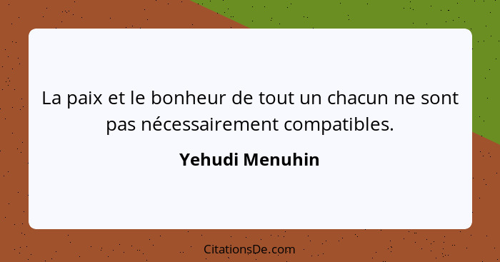La paix et le bonheur de tout un chacun ne sont pas nécessairement compatibles.... - Yehudi Menuhin