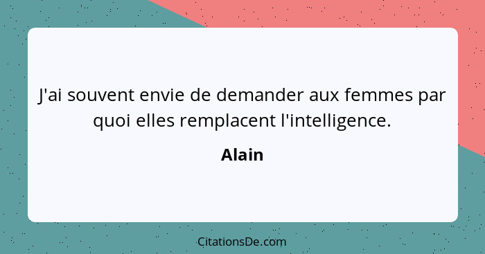 J'ai souvent envie de demander aux femmes par quoi elles remplacent l'intelligence.... - Alain