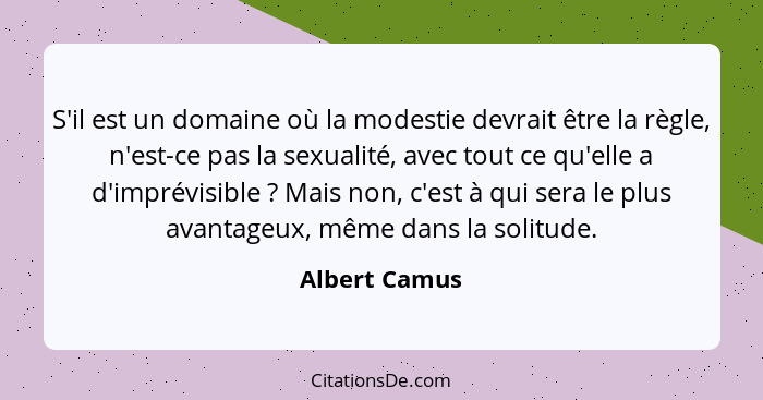 S'il est un domaine où la modestie devrait être la règle, n'est-ce pas la sexualité, avec tout ce qu'elle a d'imprévisible ? Mais... - Albert Camus