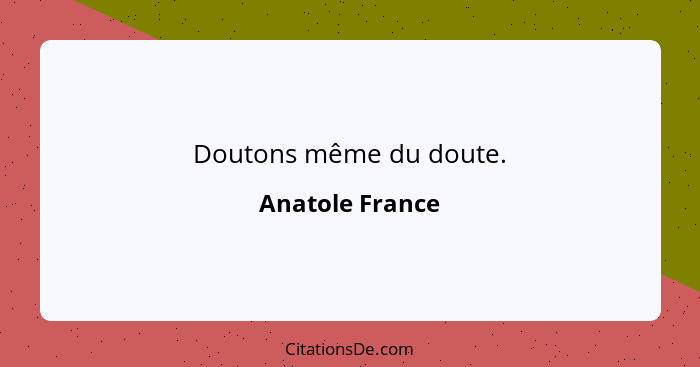 Doutons même du doute.... - Anatole France