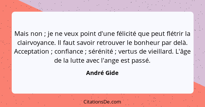 Mais non ; je ne veux point d'une félicité que peut flétrir la clairvoyance. Il faut savoir retrouver le bonheur par delà. Acceptati... - André Gide