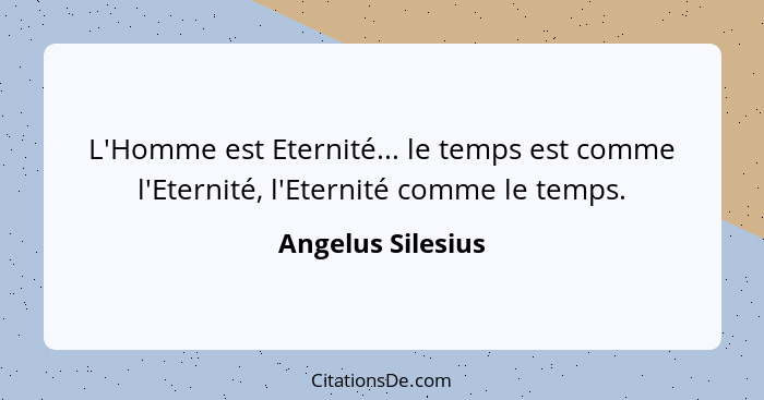 L'Homme est Eternité... le temps est comme l'Eternité, l'Eternité comme le temps.... - Angelus Silesius