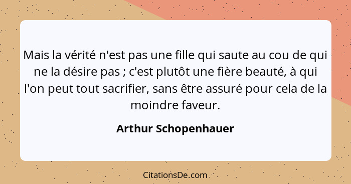 Mais la vérité n'est pas une fille qui saute au cou de qui ne la désire pas ; c'est plutôt une fière beauté, à qui l'on peu... - Arthur Schopenhauer